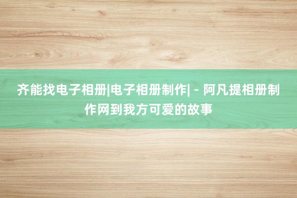 齐能找电子相册|电子相册制作| - 阿凡提相册制作网到我方可爱的故事